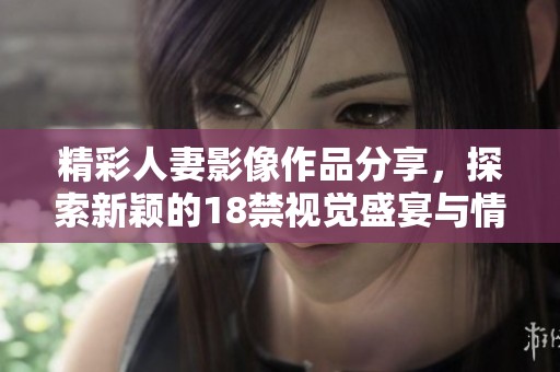 精彩人妻影像作品分享，探索新颖的18禁视觉盛宴与情感表达