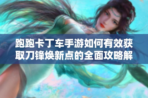 跑跑卡丁车手游如何有效获取刀锋焕新点的全面攻略解析