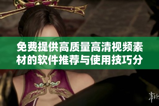免费提供高质量高清视频素材的软件推荐与使用技巧分享