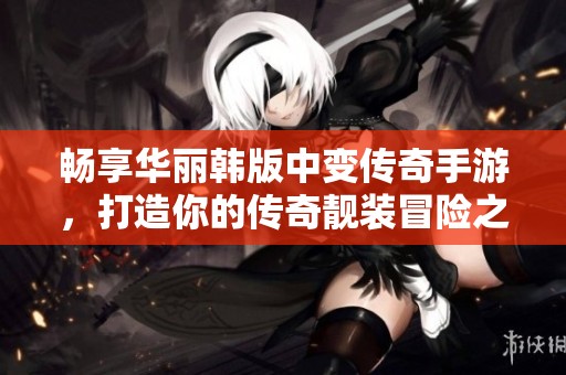 畅享华丽韩版中变传奇手游，打造你的传奇靓装冒险之旅