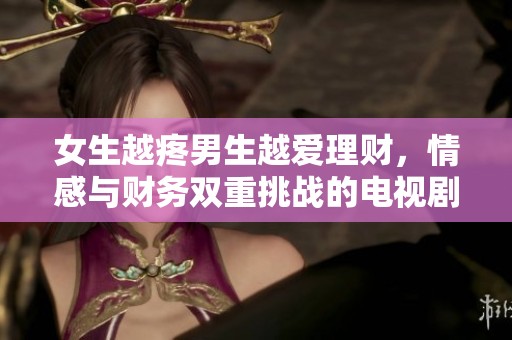 女生越疼男生越爱理财，情感与财务双重挑战的电视剧启示