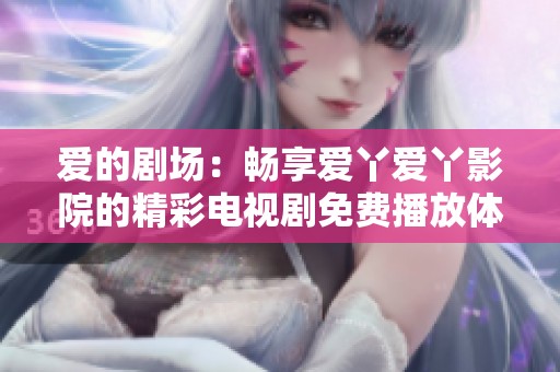 爱的剧场：畅享爱丫爱丫影院的精彩电视剧免费播放体验