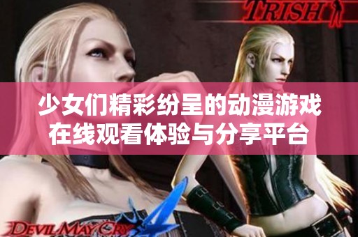 少女们精彩纷呈的动漫游戏在线观看体验与分享平台