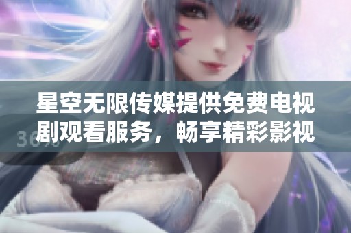 星空无限传媒提供免费电视剧观看服务，畅享精彩影视内容