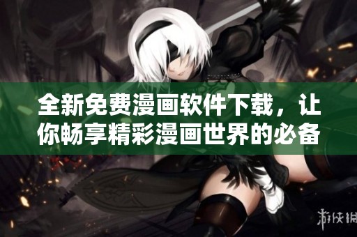 全新免费漫画软件下载，让你畅享精彩漫画世界的必备工具