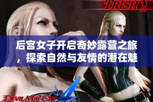 后宫女子开启奇妙露营之旅，探索自然与友情的潜在魅力