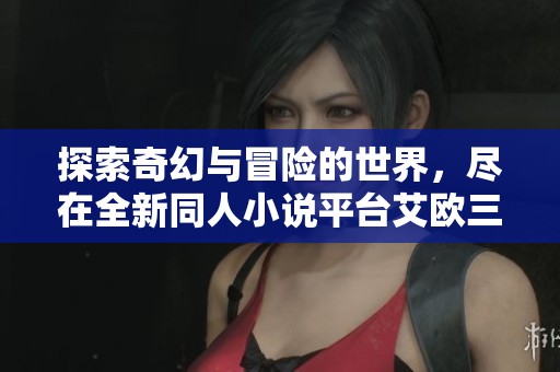 探索奇幻与冒险的世界，尽在全新同人小说平台艾欧三