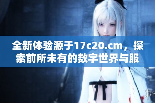 全新体验源于17c20.cm，探索前所未有的数字世界与服务内容