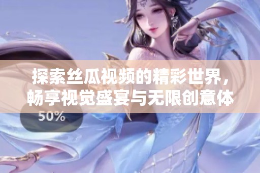 探索丝瓜视频的精彩世界，畅享视觉盛宴与无限创意体验