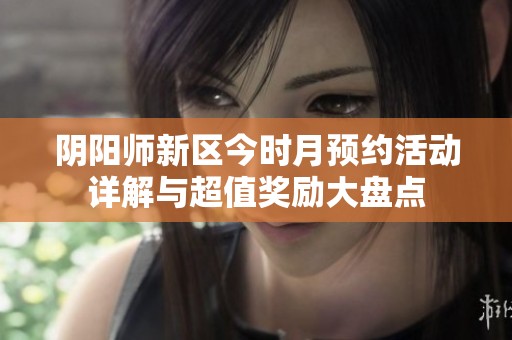阴阳师新区今时月预约活动详解与超值奖励大盘点