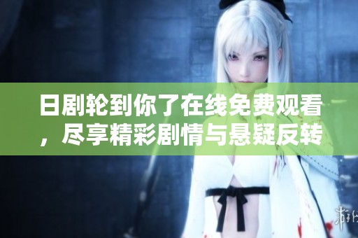 日剧轮到你了在线免费观看，尽享精彩剧情与悬疑反转的乐趣