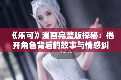 《乐可》漫画完整版探秘：揭开角色背后的故事与情感纠葛