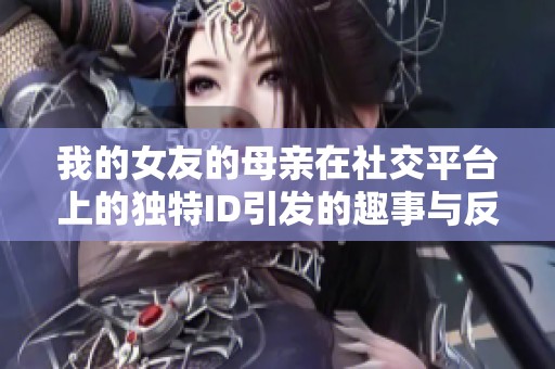我的女友的母亲在社交平台上的独特ID引发的趣事与反思