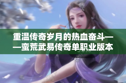 重温传奇岁月的热血奋斗——蛮荒武易传奇单职业版本的魅力之旅