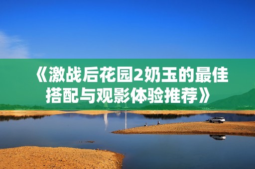 《激战后花园2奶玉的最佳搭配与观影体验推荐》