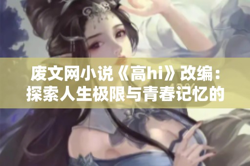 废文网小说《高hi》改编：探索人生极限与青春记忆的奇妙旅程