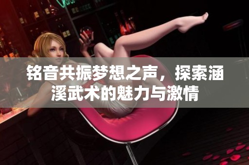 铭音共振梦想之声，探索涵溪武术的魅力与激情