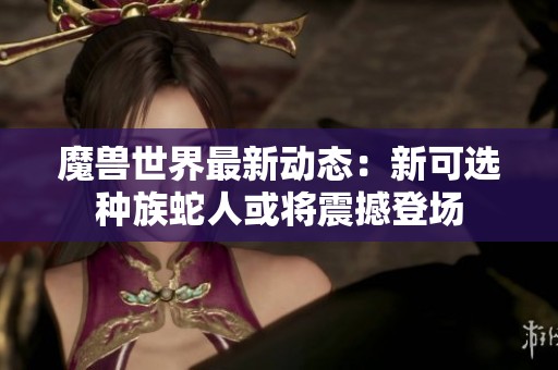 魔兽世界最新动态：新可选种族蛇人或将震撼登场