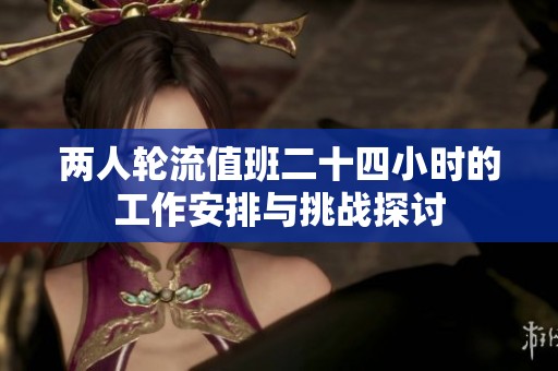 两人轮流值班二十四小时的工作安排与挑战探讨