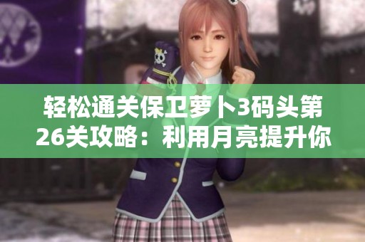 轻松通关保卫萝卜3码头第26关攻略：利用月亮提升你的战斗力