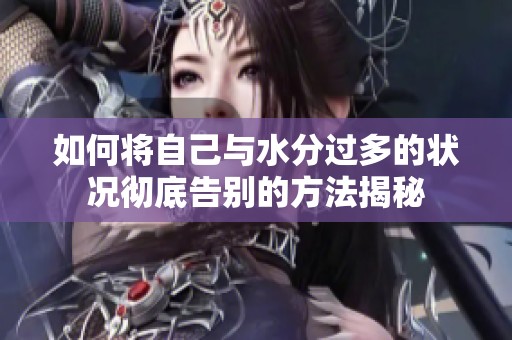 如何将自己与水分过多的状况彻底告别的方法揭秘