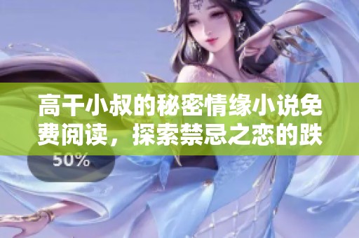 高干小叔的秘密情缘小说免费阅读，探索禁忌之恋的跌宕起伏