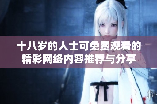 十八岁的人士可免费观看的精彩网络内容推荐与分享