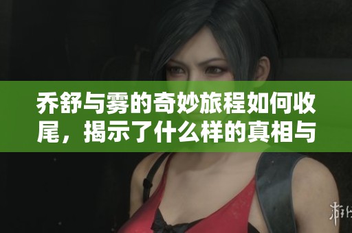 乔舒与雾的奇妙旅程如何收尾，揭示了什么样的真相与感动