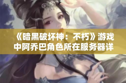 《暗黑破坏神：不朽》游戏中阿乔巴角色所在服务器详解与玩家指南
