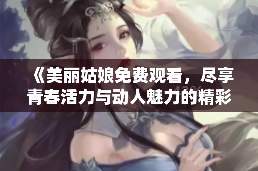 《美丽姑娘免费观看，尽享青春活力与动人魅力的精彩瞬间！》