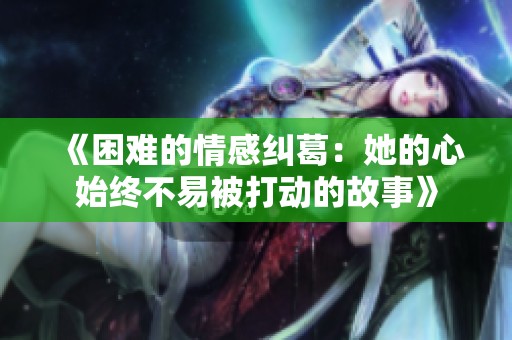 《困难的情感纠葛：她的心始终不易被打动的故事》