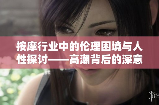 按摩行业中的伦理困境与人性探讨——高潮背后的深意与思考