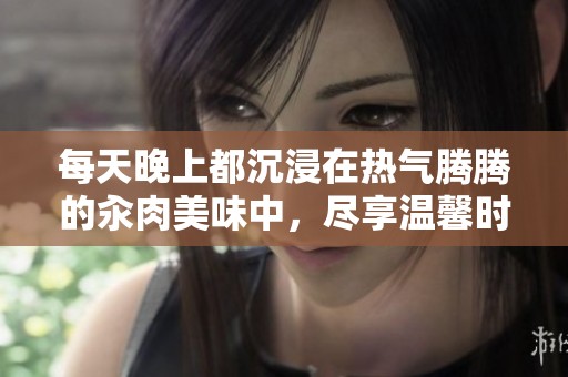 每天晚上都沉浸在热气腾腾的汆肉美味中，尽享温馨时光