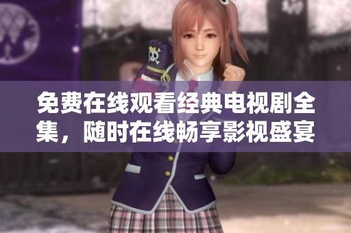 免费在线观看经典电视剧全集，随时在线畅享影视盛宴