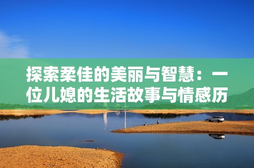 探索柔佳的美丽与智慧：一位儿媳的生活故事与情感历程