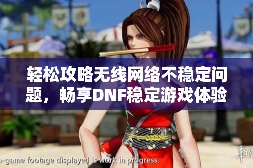 轻松攻略无线网络不稳定问题，畅享DNF稳定游戏体验！