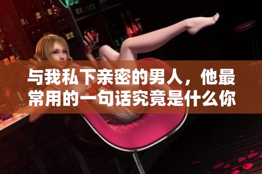 与我私下亲密的男人，他最常用的一句话究竟是什么你知道吗