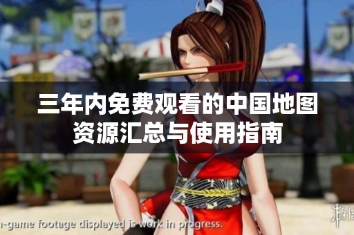 三年内免费观看的中国地图资源汇总与使用指南