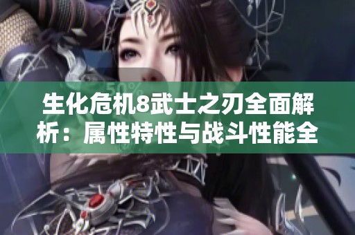生化危机8武士之刃全面解析：属性特性与战斗性能全揭秘