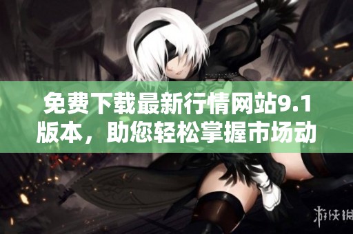 免费下载最新行情网站9.1版本，助您轻松掌握市场动态