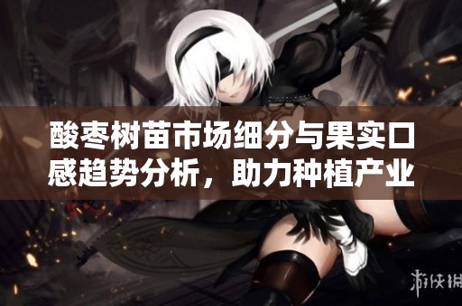 酸枣树苗市场细分与果实口感趋势分析，助力种植产业发展