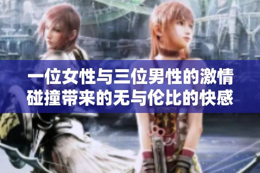 一位女性与三位男性的激情碰撞带来的无与伦比的快感体验