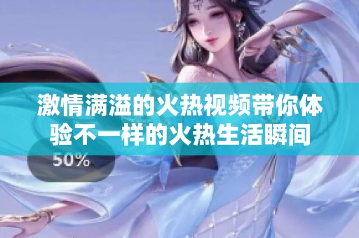 激情满溢的火热视频带你体验不一样的火热生活瞬间