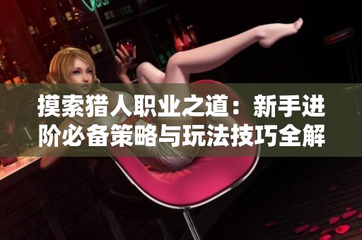摸索猎人职业之道：新手进阶必备策略与玩法技巧全解析