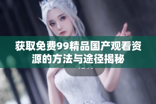 获取免费99精品国产观看资源的方法与途径揭秘