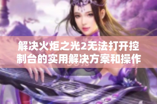 解决火炬之光2无法打开控制台的实用解决方案和操作指南