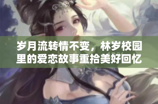 岁月流转情不变，林岁校园里的爱恋故事重拾美好回忆