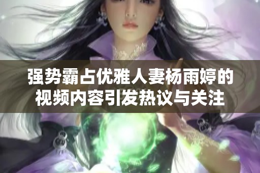 强势霸占优雅人妻杨雨婷的视频内容引发热议与关注