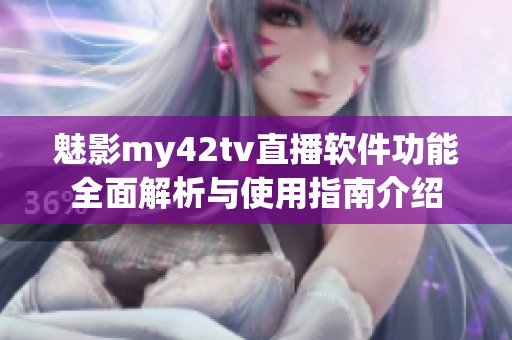 魅影my42tv直播软件功能全面解析与使用指南介绍