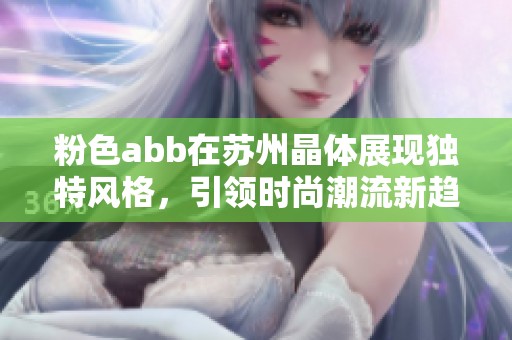 粉色abb在苏州晶体展现独特风格，引领时尚潮流新趋势